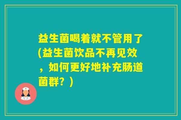 益生菌喝着就不管用了(益生菌饮品不再见效，如何更好地补充肠道菌群？)
