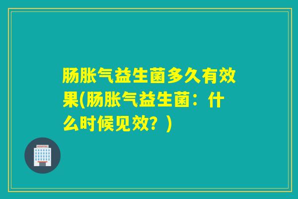 肠胀气益生菌多久有效果(肠胀气益生菌：什么时候见效？)