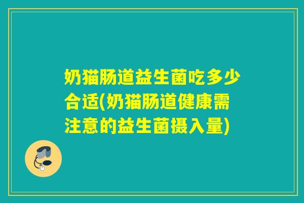 奶猫肠道益生菌吃多少合适(奶猫肠道健康需注意的益生菌摄入量)