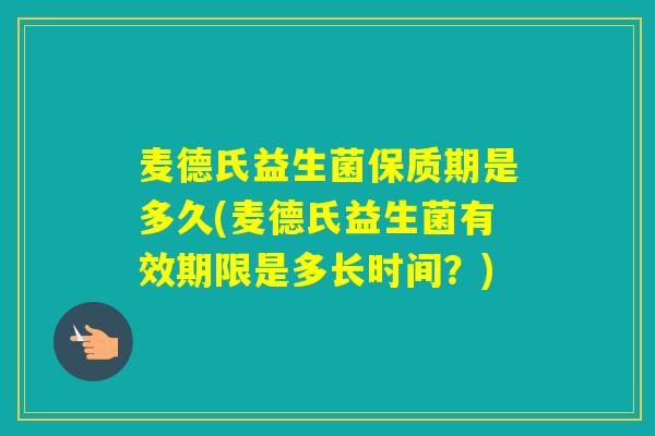 麦德氏益生菌保质期是多久(麦德氏益生菌有效期限是多长时间？)
