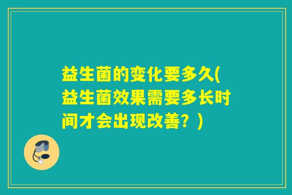 益生菌的变化要多久(益生菌效果需要多长时间才会出现改善？)