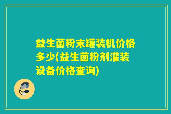 益生菌粉末罐装机价格多少(益生菌粉剂灌装设备价格查询)