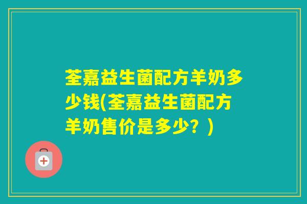 荃嘉益生菌配方羊奶多少钱(荃嘉益生菌配方羊奶售价是多少？)