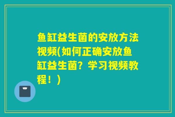 鱼缸益生菌的安放方法视频(如何正确安放鱼缸益生菌？学习视频教程！)