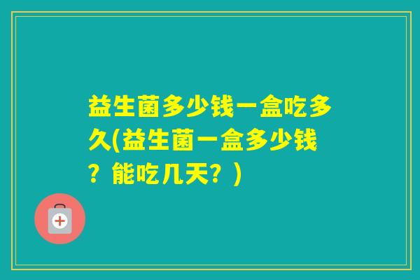 益生菌多少钱一盒吃多久(益生菌一盒多少钱？能吃几天？)