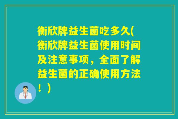 衡欣牌益生菌吃多久(衡欣牌益生菌使用时间及注意事项，全面了解益生菌的正确使用方法！)