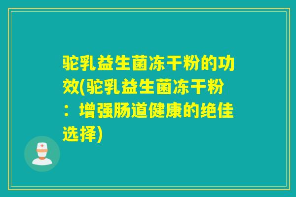 驼乳益生菌冻干粉的功效(驼乳益生菌冻干粉：增强肠道健康的绝佳选择)