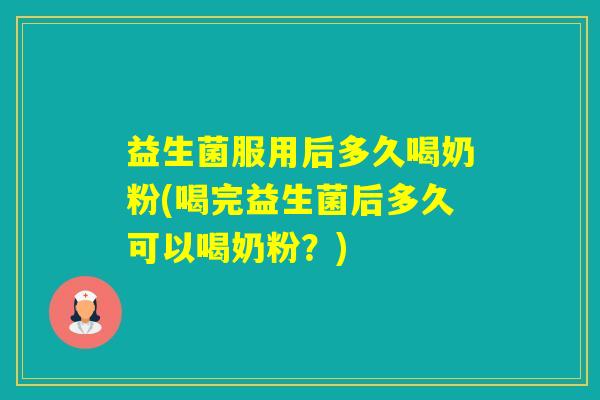 益生菌服用后多久喝奶粉(喝完益生菌后多久可以喝奶粉？)