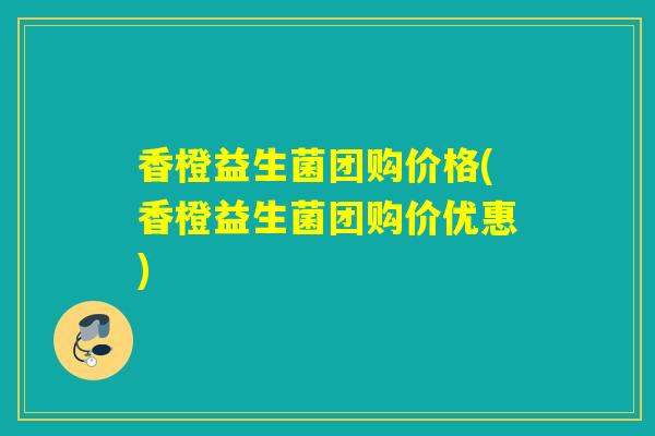 香橙益生菌团购价格(香橙益生菌团购价优惠)