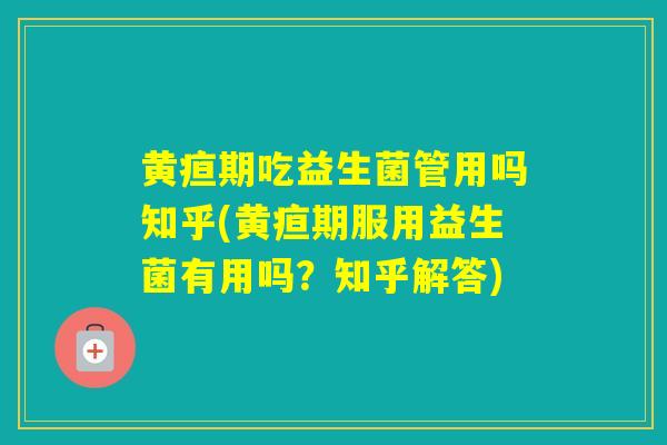 黄疸期吃益生菌管用吗知乎(黄疸期服用益生菌有用吗？知乎解答)