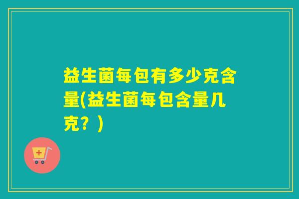 益生菌每包有多少克含量(益生菌每包含量几克？)