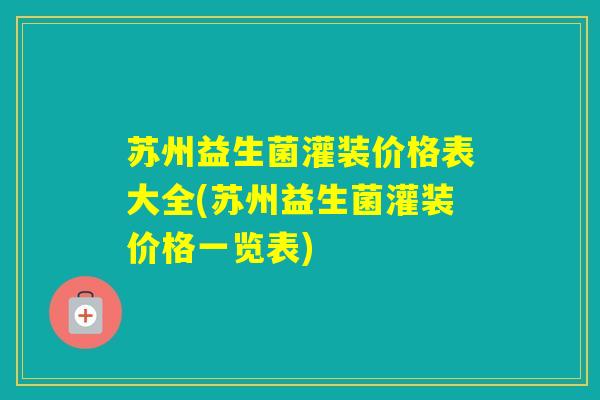 苏州益生菌灌装价格表大全(苏州益生菌灌装价格一览表)