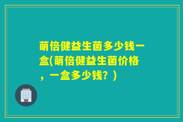 萌倍健益生菌多少钱一盒(萌倍健益生菌价格，一盒多少钱？)