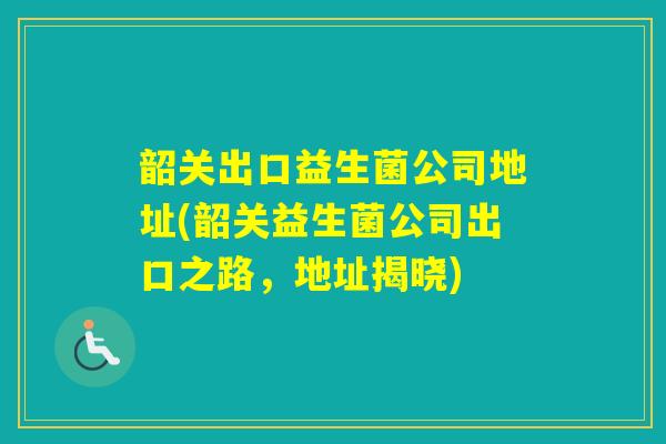 韶关出口益生菌公司地址(韶关益生菌公司出口之路，地址揭晓)
