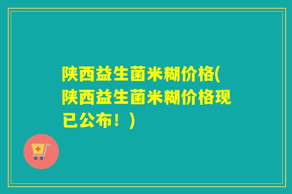 陕西益生菌米糊价格(陕西益生菌米糊价格现已公布！)