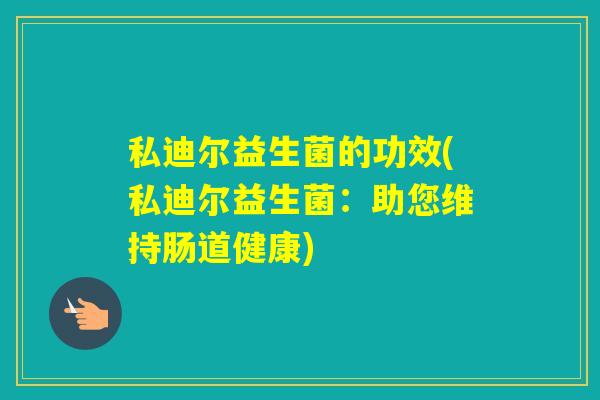 私迪尔益生菌的功效(私迪尔益生菌：助您维持肠道健康)