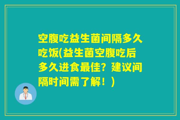 空腹吃益生菌间隔多久吃饭(益生菌空腹吃后多久进食佳？建议间隔时间需了解！)