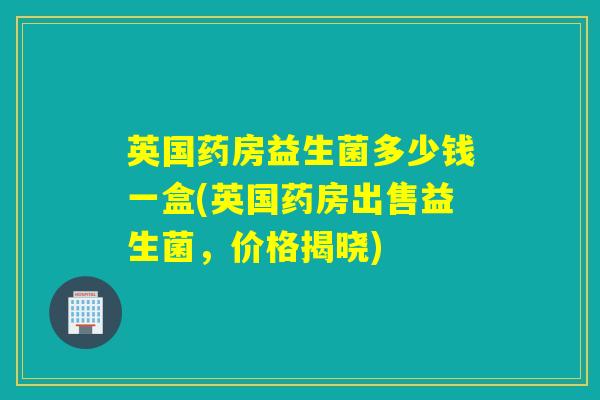 英国药房益生菌多少钱一盒(英国药房出售益生菌，价格揭晓)