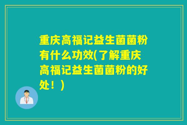 重庆高福记益生菌菌粉有什么功效(了解重庆高福记益生菌菌粉的好处！)