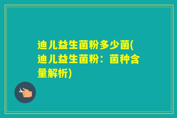 迪儿益生菌粉多少菌(迪儿益生菌粉：菌种含量解析)