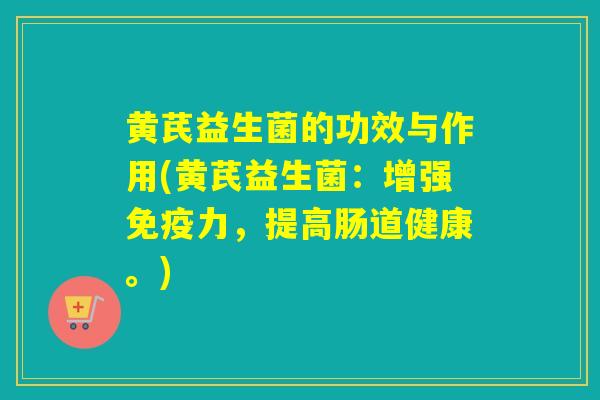 黄芪益生菌的功效与作用(黄芪益生菌：增强力，提高肠道健康。)