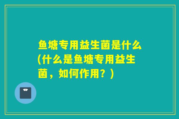 鱼塘专用益生菌是什么(什么是鱼塘专用益生菌，如何作用？)