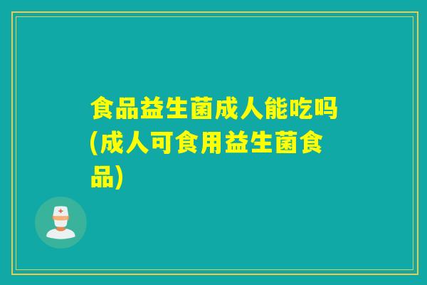 食品益生菌成人能吃吗(成人可食用益生菌食品)