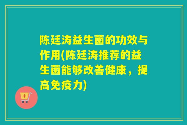 陈廷涛益生菌的功效与作用(陈廷涛推荐的益生菌能够改善健康，提高力)