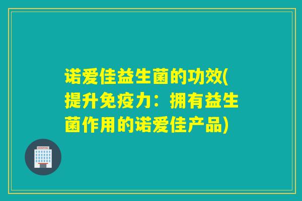 诺爱佳益生菌的功效(提升力：拥有益生菌作用的诺爱佳产品)