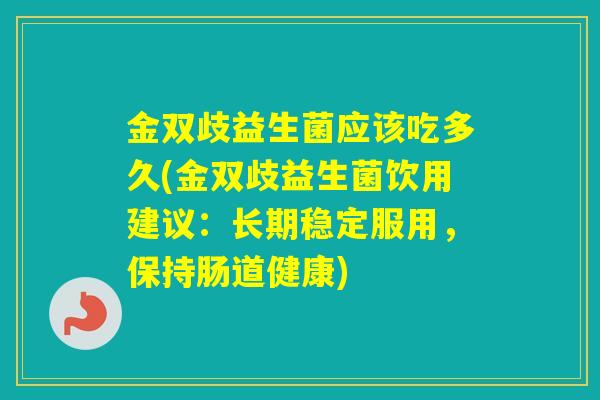 金双歧益生菌应该吃多久(金双歧益生菌饮用建议：长期稳定服用，保持肠道健康)