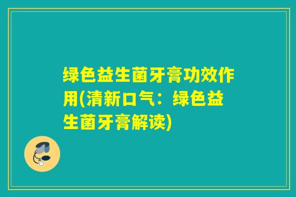 绿色益生菌牙膏功效作用(清新口气：绿色益生菌牙膏解读)