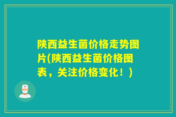 陕西益生菌价格走势图片(陕西益生菌价格图表，关注价格变化！)