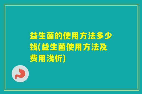 益生菌的使用方法多少钱(益生菌使用方法及费用浅析)