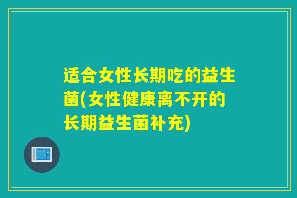 适合女性长期吃的益生菌(女性健康离不开的长期益生菌补充)
