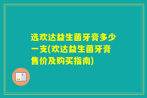 选欢达益生菌牙膏多少一支(欢达益生菌牙膏售价及购买指南)