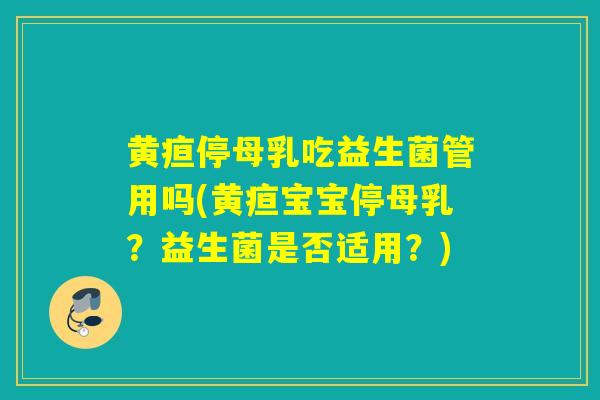 黄疸停母乳吃益生菌管用吗(黄疸宝宝停母乳？益生菌是否适用？)