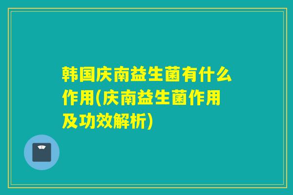 韩国庆南益生菌有什么作用(庆南益生菌作用及功效解析)