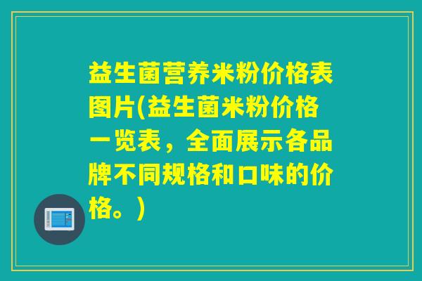 益生菌营养米粉价格表图片(益生菌米粉价格一览表，全面展示各品牌不同规格和口味的价格。)