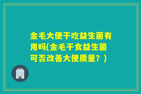 金毛大便干吃益生菌有用吗(金毛干食益生菌可否改善大便质量？)