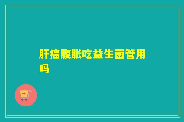 肝癌腹胀吃益生菌管用吗