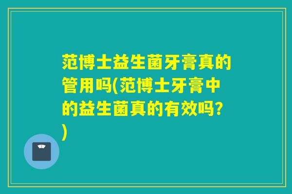 范博士益生菌牙膏真的管用吗(范博士牙膏中的益生菌真的有效吗？)
