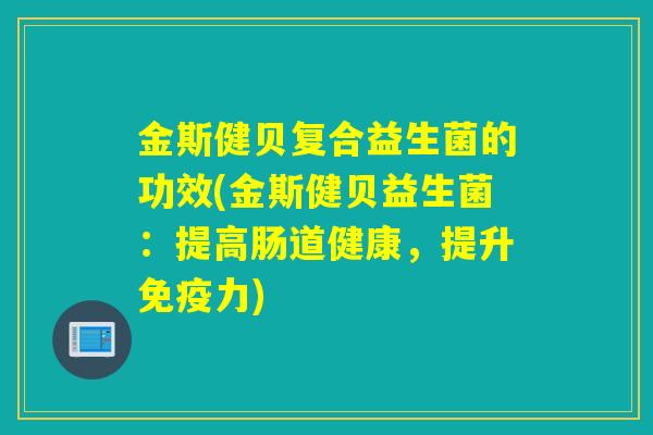 金斯健贝复合益生菌的功效(金斯健贝益生菌：提高肠道健康，提升力)