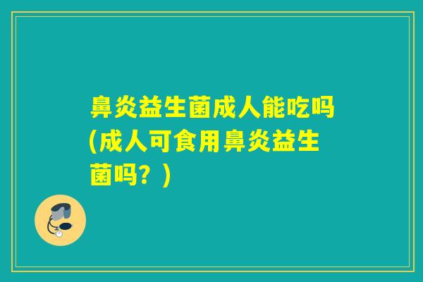 益生菌成人能吃吗(成人可食用益生菌吗？)