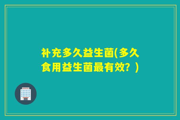 补充多久益生菌(多久食用益生菌有效？)