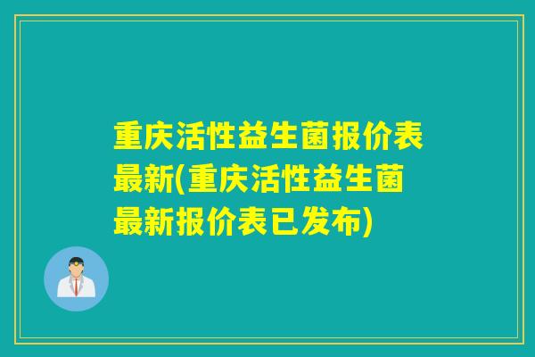重庆活性益生菌报价表新(重庆活性益生菌新报价表已发布)