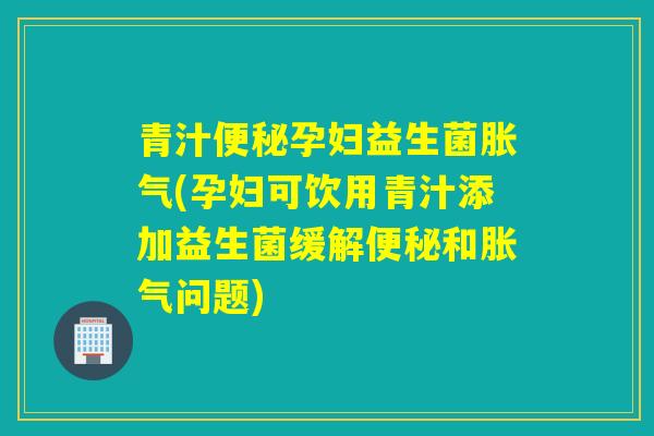 青汁孕妇益生菌(孕妇可饮用青汁添加益生菌缓解和问题)