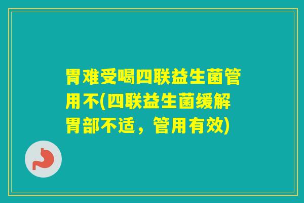 胃难受喝四联益生菌管用不(四联益生菌缓解胃部不适，管用有效)