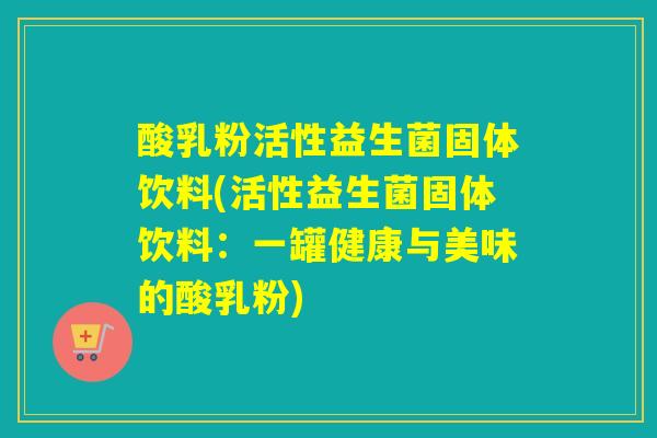 酸乳粉活性益生菌固体饮料(活性益生菌固体饮料：一罐健康与美味的酸乳粉)