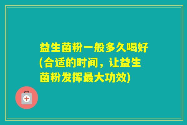 益生菌粉一般多久喝好(合适的时间，让益生菌粉发挥大功效)