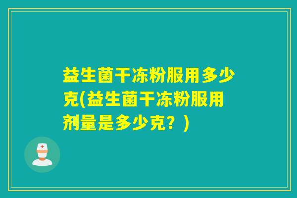 益生菌干冻粉服用多少克(益生菌干冻粉服用剂量是多少克？)